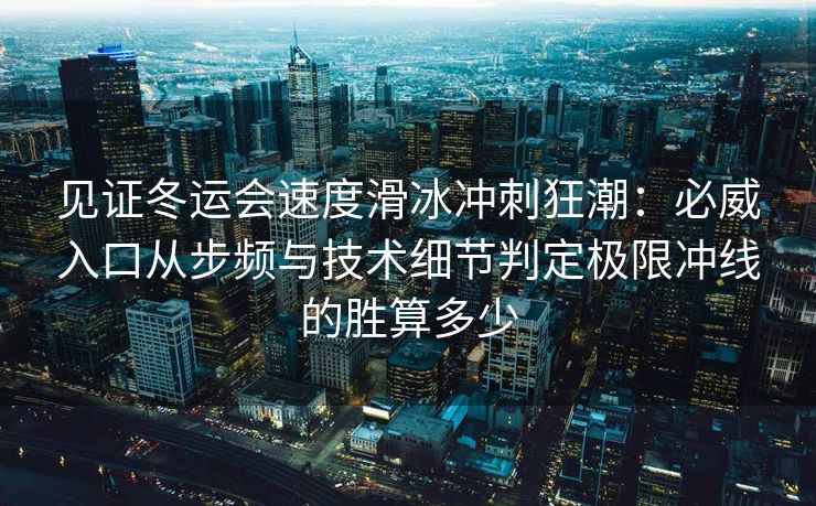 见证冬运会速度滑冰冲刺狂潮：必威入口从步频与技术细节判定极限冲线的胜算多少