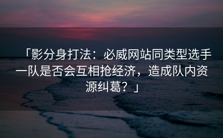 「影分身打法：必威网站同类型选手一队是否会互相抢经济，造成队内资源纠葛？」