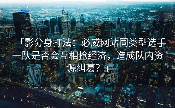 「影分身打法：必威网站同类型选手一队是否会互相抢经济，造成队内资源纠葛？」