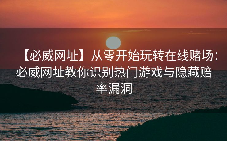 【必威网址】从零开始玩转在线赌场：必威网址教你识别热门游戏与隐藏赔率漏洞