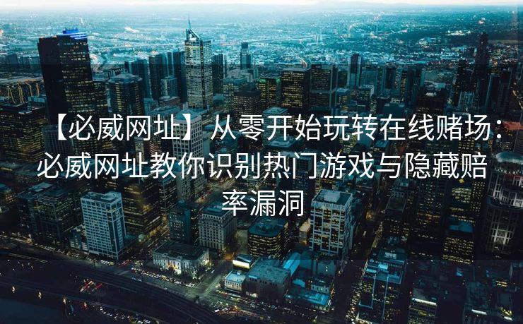 【必威网址】从零开始玩转在线赌场：必威网址教你识别热门游戏与隐藏赔率漏洞