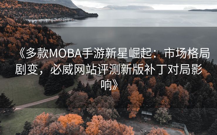 《多款MOBA手游新星崛起：市场格局剧变，必威网站评测新版补丁对局影响》