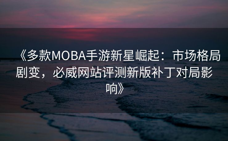 《多款MOBA手游新星崛起：市场格局剧变，必威网站评测新版补丁对局影响》