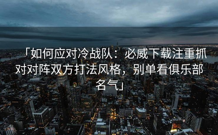 「如何应对冷战队：必威下载注重抓对对阵双方打法风格，别单看俱乐部名气」