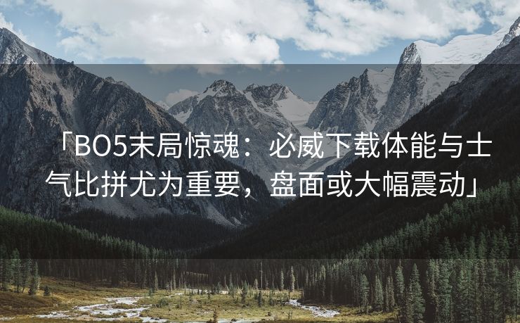 「BO5末局惊魂：必威下载体能与士气比拼尤为重要，盘面或大幅震动」